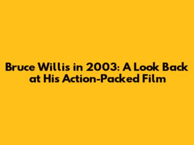 Bruce Willis in 2003: A Look Back at His Action-Packed Film