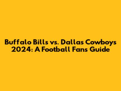 Buffalo Bills vs. Dallas Cowboys 2024: A Football Fan's Guide