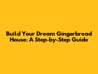 Build Your Dream Gingerbread House: A Step-by-Step Guide