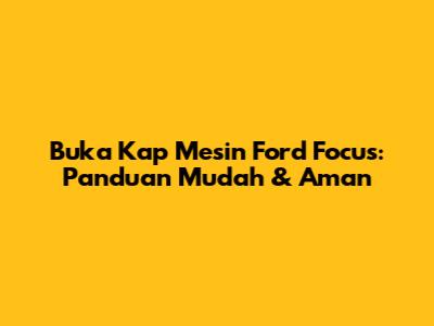 Buka Kap Mesin Ford Focus: Panduan Mudah & Aman