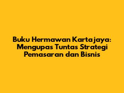 Buku Hermawan Kartajaya: Mengupas Tuntas Strategi Pemasaran dan Bisnis