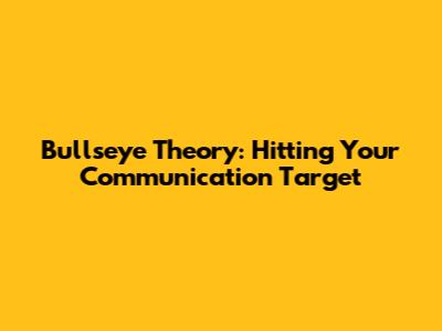 Bullseye Theory: Hitting Your Communication Target