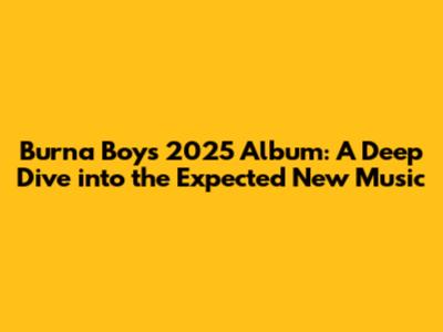 Burna Boy's 2025 Album: A Deep Dive into the Expected New Music