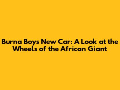 Burna Boy's New Car: A Look at the Wheels of the African Giant