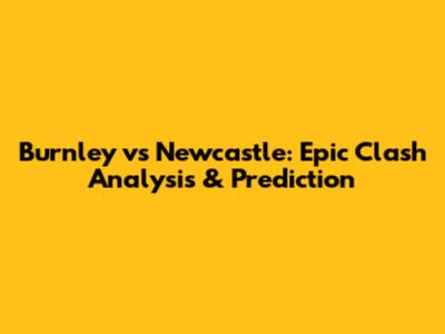 Burnley vs Newcastle: Epic Clash Analysis & Prediction