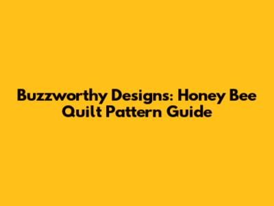 Buzzworthy Designs: Honey Bee Quilt Pattern Guide
