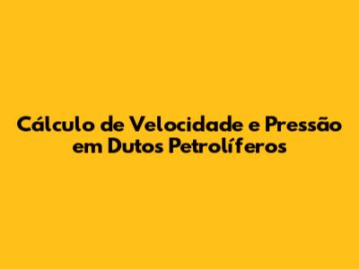 Cálculo de Velocidade e Pressão em Dutos Petrolíferos