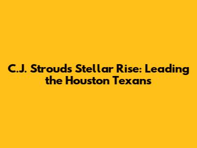 C.J. Stroud's Stellar Rise: Leading the Houston Texans