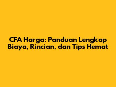 CFA Harga: Panduan Lengkap Biaya, Rincian, dan Tips Hemat