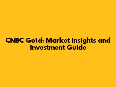 CNBC Gold: Market Insights and Investment Guide