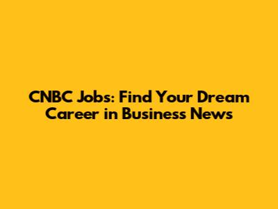 CNBC Jobs: Find Your Dream Career in Business News
