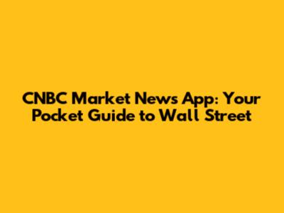 CNBC Market News App: Your Pocket Guide to Wall Street