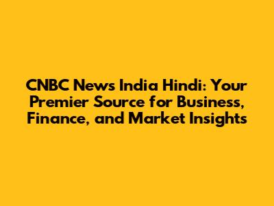 CNBC News India Hindi: Your Premier Source for Business, Finance, and Market Insights