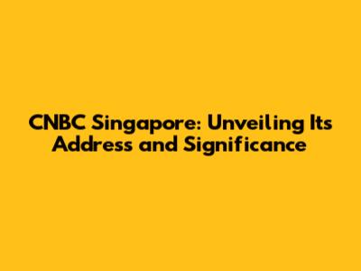 CNBC Singapore: Unveiling Its Address and Significance