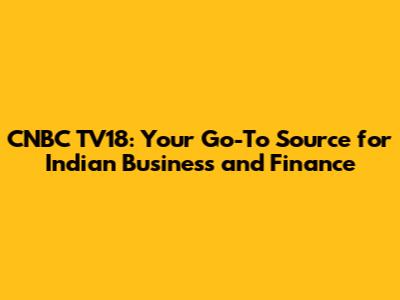 CNBC TV18: Your Go-To Source for Indian Business and Finance