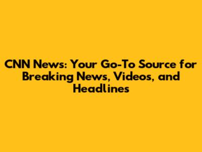 CNN News: Your Go-To Source for Breaking News, Videos, and Headlines