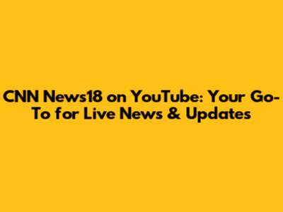 CNN News18 on YouTube: Your Go-To for Live News & Updates