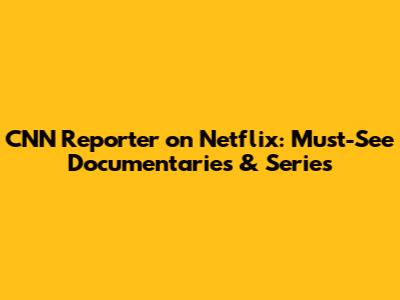 CNN Reporter on Netflix: Must-See Documentaries & Series