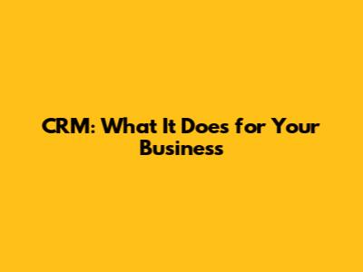 CRM: What It Does for Your Business