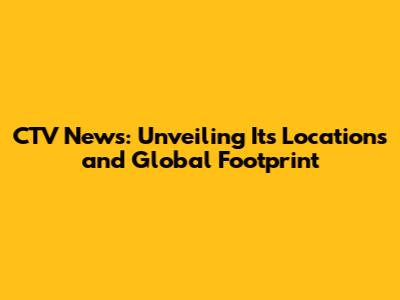 CTV News: Unveiling Its Locations and Global Footprint