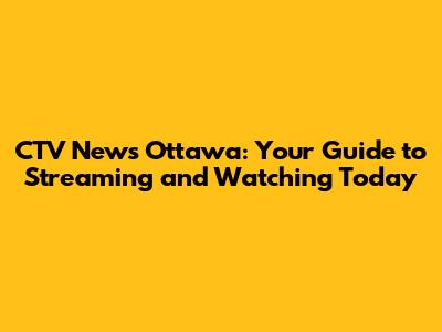 CTV News Ottawa: Your Guide to Streaming and Watching Today