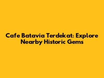 Cafe Batavia Terdekat: Explore Nearby Historic Gems