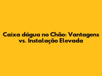 Caixa d'água no Chão: Vantagens vs. Instalação Elevada