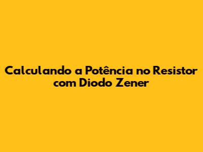 Calculando a Potência no Resistor com Diodo Zener