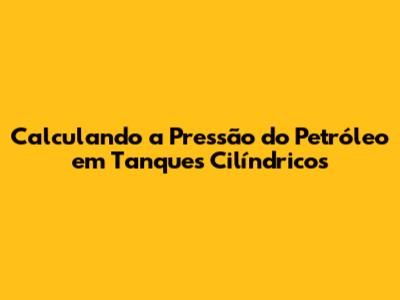 Calculando a Pressão do Petróleo em Tanques Cilíndricos