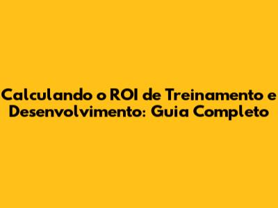 Calculando o ROI de Treinamento e Desenvolvimento: Guia Completo