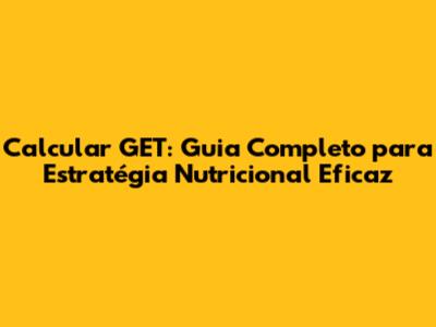 Calcular GET: Guia Completo para Estratégia Nutricional Eficaz