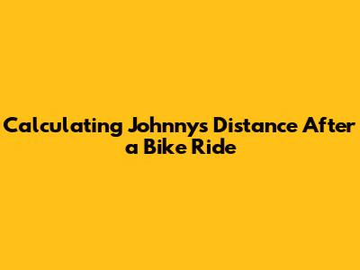 Calculating Johnny's Distance After a Bike Ride