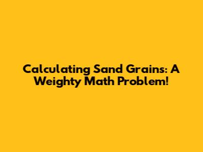 Calculating Sand Grains: A Weighty Math Problem!