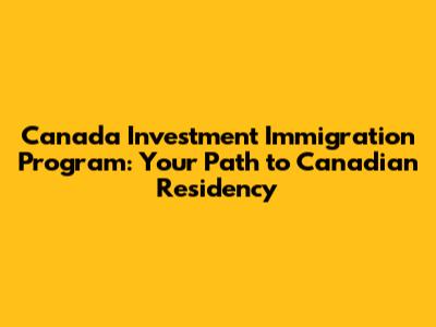 Canada Investment Immigration Program: Your Path to Canadian Residency