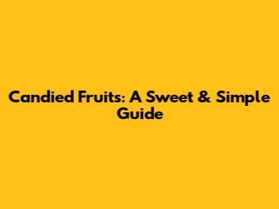 Candied Fruits: A Sweet & Simple Guide