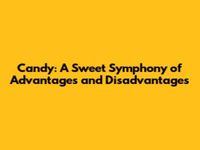 Candy: A Sweet Symphony of Advantages and Disadvantages