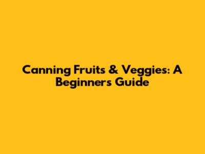 Canning Fruits & Veggies: A Beginner's Guide