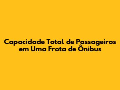 Capacidade Total de Passageiros em Uma Frota de Ônibus