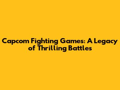 Capcom Fighting Games: A Legacy of Thrilling Battles
