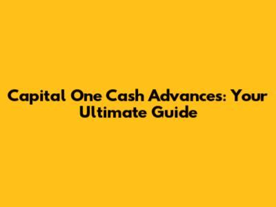Capital One Cash Advances: Your Ultimate Guide