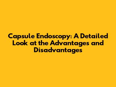 Capsule Endoscopy: A Detailed Look at the Advantages and Disadvantages