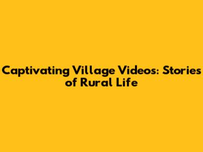 Captivating Village Videos: Stories of Rural Life