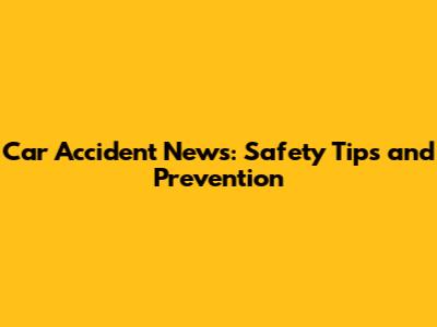 Car Accident News: Safety Tips and Prevention