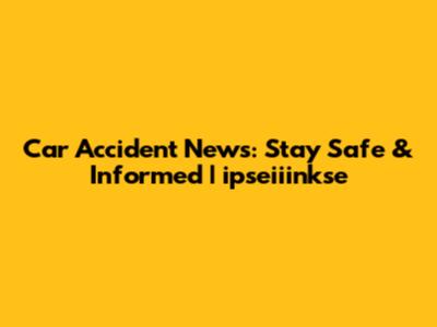 Car Accident News: Stay Safe & Informed | ipseiiinkse