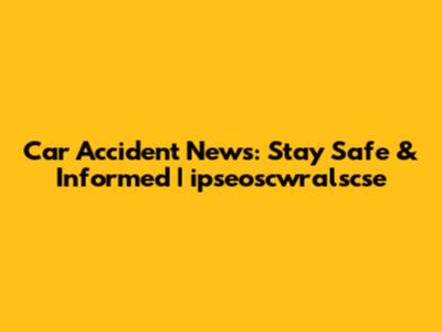 Car Accident News: Stay Safe & Informed | ipseoscwralscse