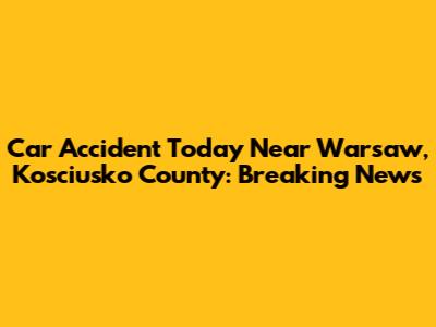 Car Accident Today Near Warsaw, Kosciusko County: Breaking News