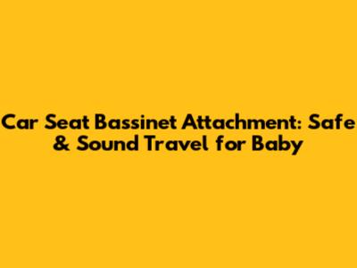 Car Seat Bassinet Attachment: Safe & Sound Travel for Baby