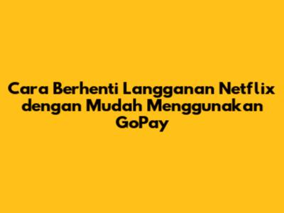 Cara Berhenti Langganan Netflix dengan Mudah Menggunakan GoPay
