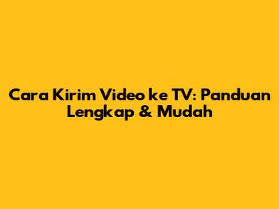 Cara Kirim Video ke TV: Panduan Lengkap & Mudah