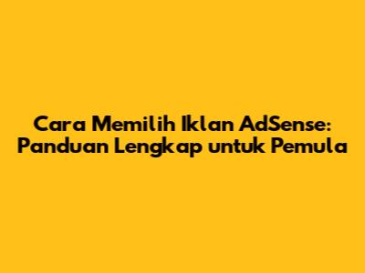Cara Memilih Iklan AdSense: Panduan Lengkap untuk Pemula